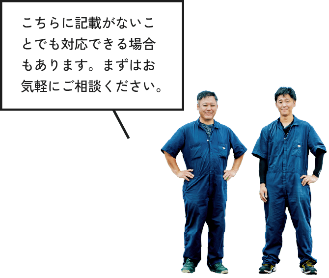 こちらに記載がないことでも対応できる場合もあります。まずはお気軽にご相談ください。